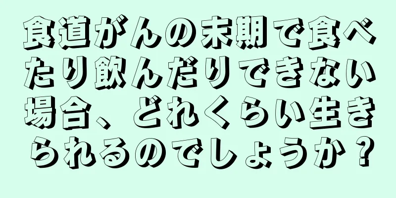 食道がんの末期で食べたり飲んだりできない場合、どれくらい生きられるのでしょうか？