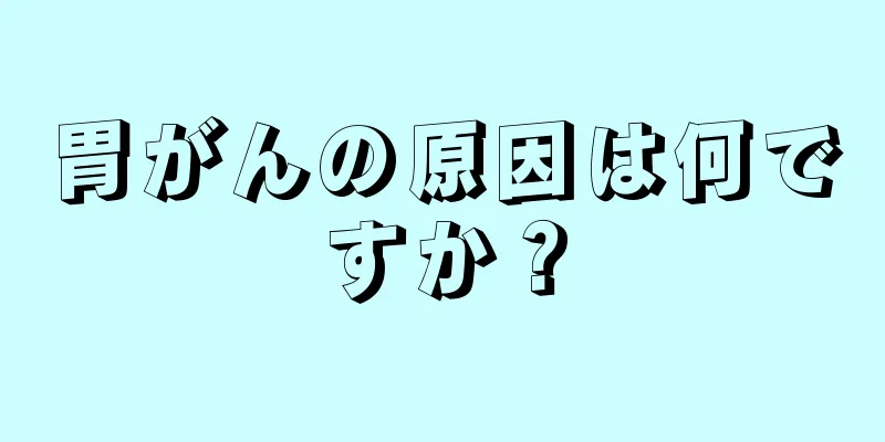 胃がんの原因は何ですか？