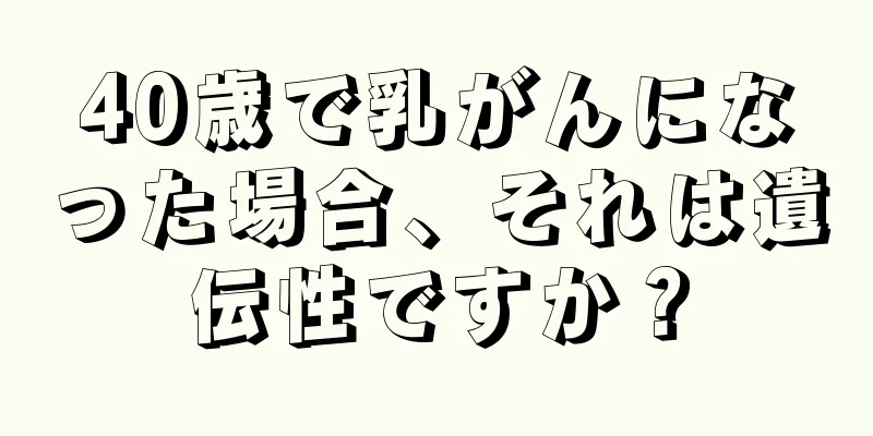 40歳で乳がんになった場合、それは遺伝性ですか？