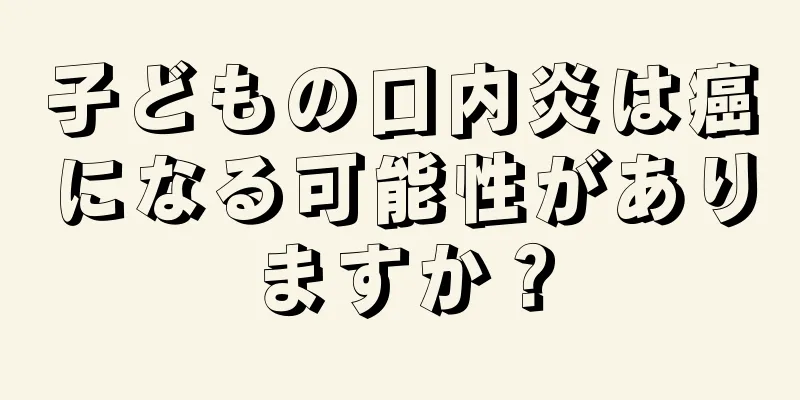 子どもの口内炎は癌になる可能性がありますか？