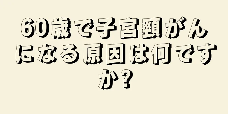 60歳で子宮頸がんになる原因は何ですか?
