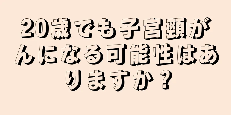 20歳でも子宮頸がんになる可能性はありますか？