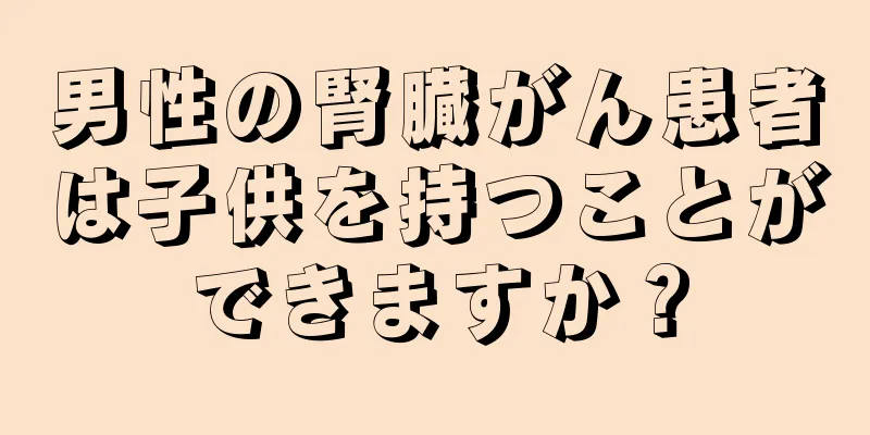 男性の腎臓がん患者は子供を持つことができますか？