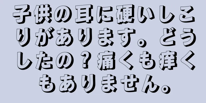 子供の耳に硬いしこりがあります。どうしたの？痛くも痒くもありません。