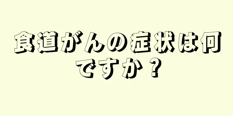 食道がんの症状は何ですか？