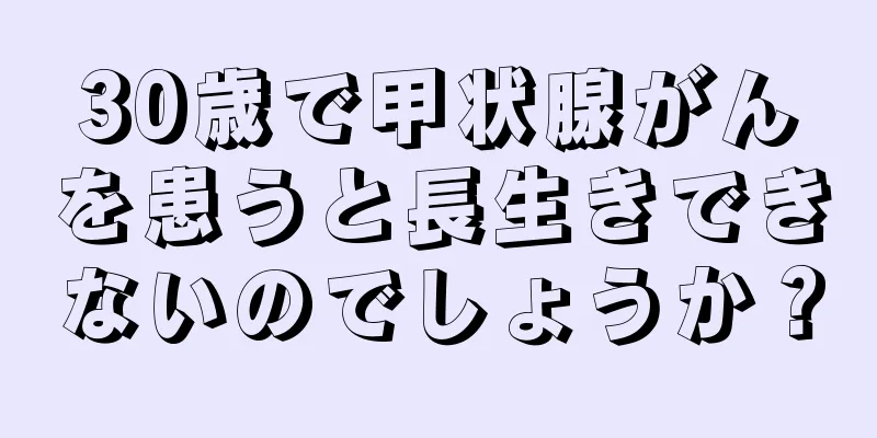 30歳で甲状腺がんを患うと長生きできないのでしょうか？