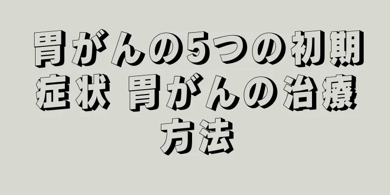 胃がんの5つの初期症状 胃がんの治療方法