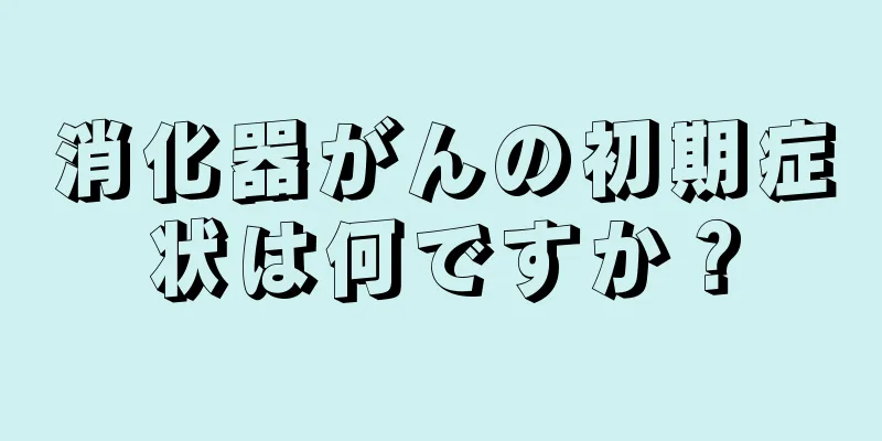 消化器がんの初期症状は何ですか？