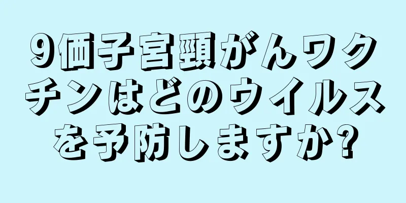 9価子宮頸がんワクチンはどのウイルスを予防しますか?
