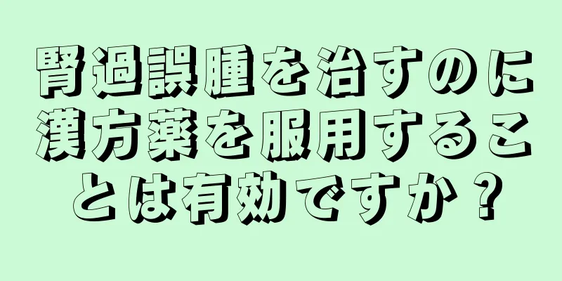 腎過誤腫を治すのに漢方薬を服用することは有効ですか？
