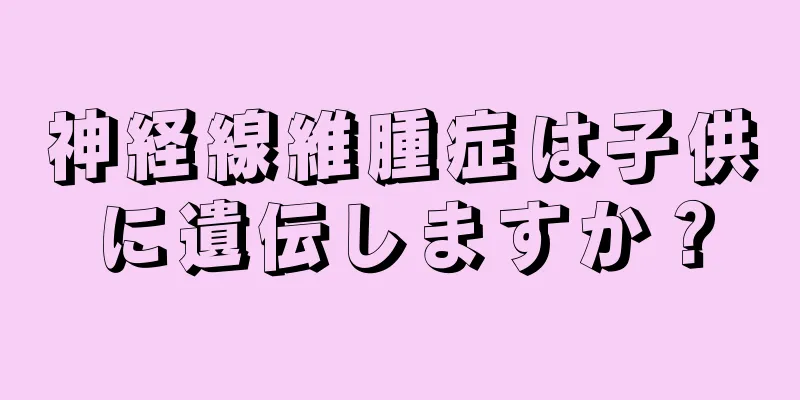 神経線維腫症は子供に遺伝しますか？