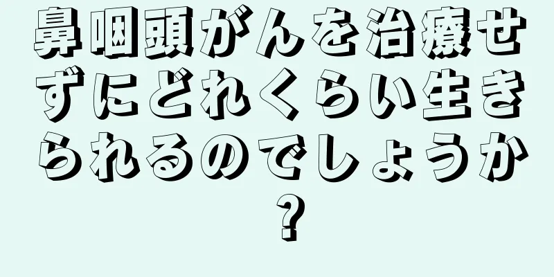 鼻咽頭がんを治療せずにどれくらい生きられるのでしょうか？