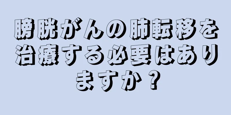 膀胱がんの肺転移を治療する必要はありますか？