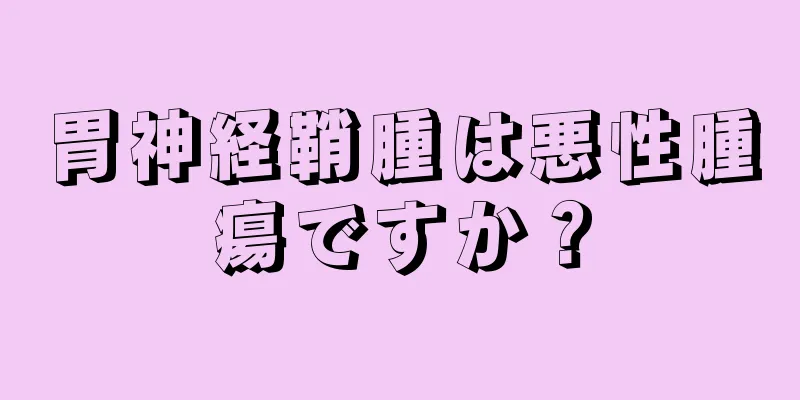 胃神経鞘腫は悪性腫瘍ですか？