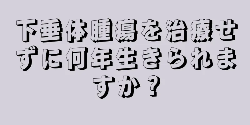 下垂体腫瘍を治療せずに何年生きられますか？