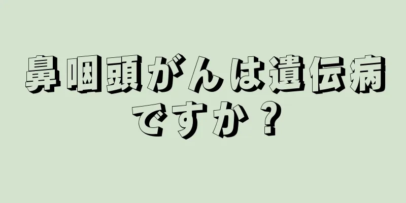 鼻咽頭がんは遺伝病ですか？