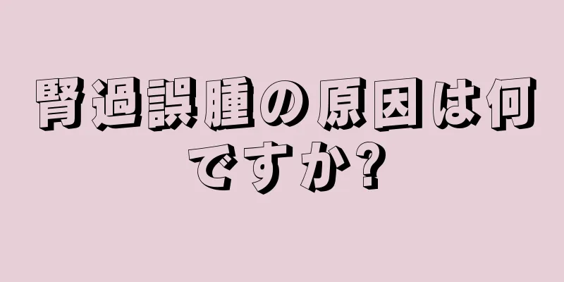腎過誤腫の原因は何ですか?