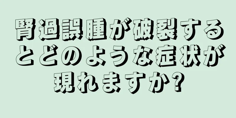 腎過誤腫が破裂するとどのような症状が現れますか?