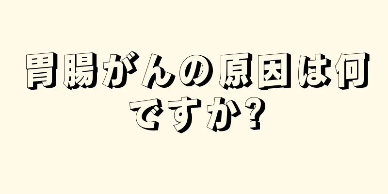 胃腸がんの原因は何ですか?