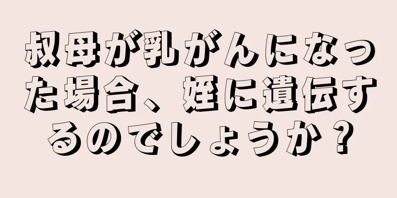 叔母が乳がんになった場合、姪に遺伝するのでしょうか？