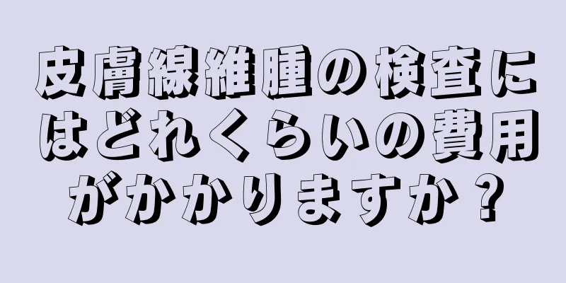 皮膚線維腫の検査にはどれくらいの費用がかかりますか？