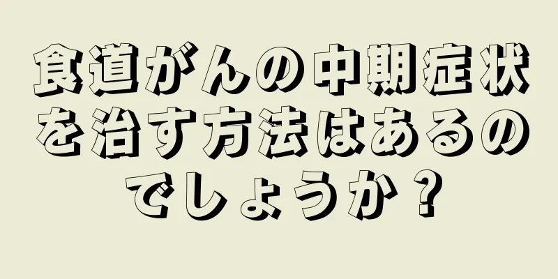 食道がんの中期症状を治す方法はあるのでしょうか？