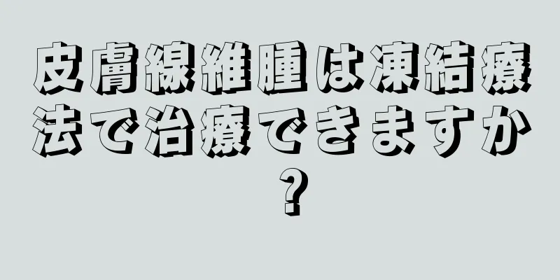 皮膚線維腫は凍結療法で治療できますか？