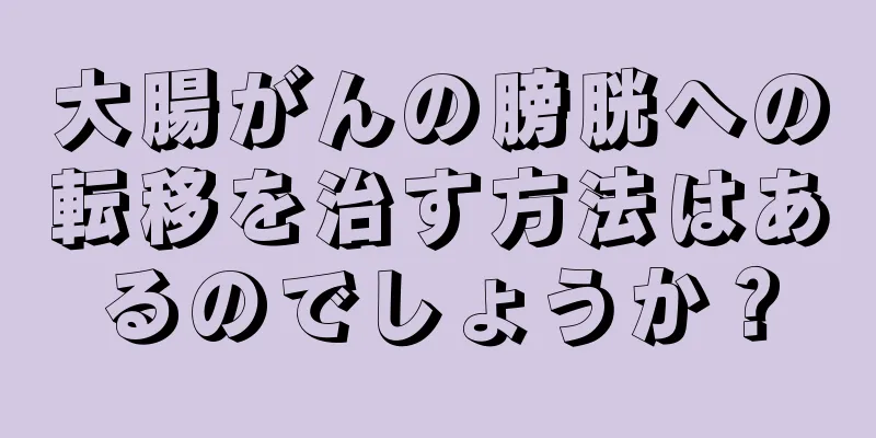 大腸がんの膀胱への転移を治す方法はあるのでしょうか？