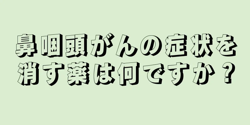 鼻咽頭がんの症状を消す薬は何ですか？