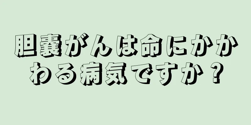 胆嚢がんは命にかかわる病気ですか？