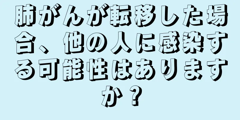 肺がんが転移した場合、他の人に感染する可能性はありますか？