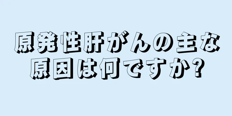 原発性肝がんの主な原因は何ですか?