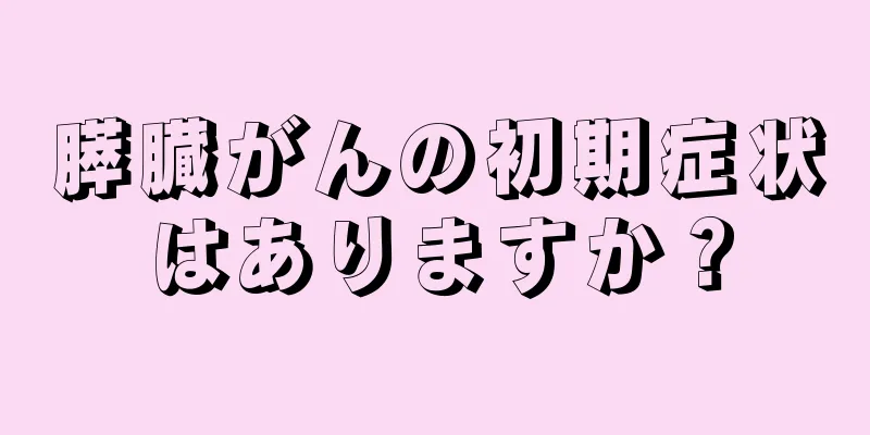 膵臓がんの初期症状はありますか？
