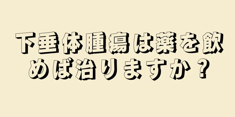 下垂体腫瘍は薬を飲めば治りますか？