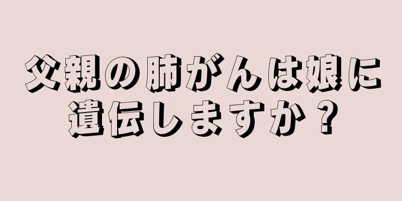 父親の肺がんは娘に遺伝しますか？