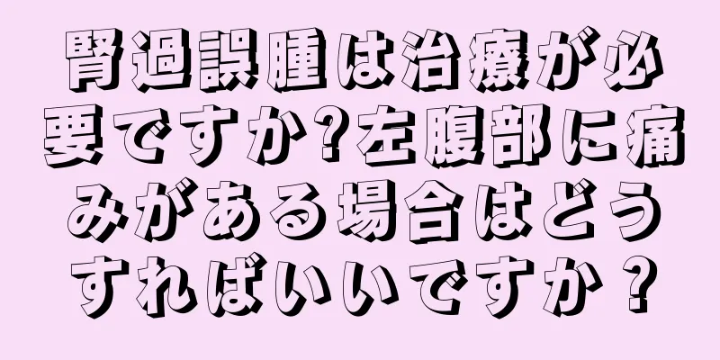 腎過誤腫は治療が必要ですか?左腹部に痛みがある場合はどうすればいいですか？