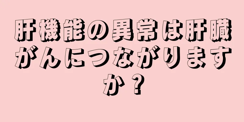 肝機能の異常は肝臓がんにつながりますか？