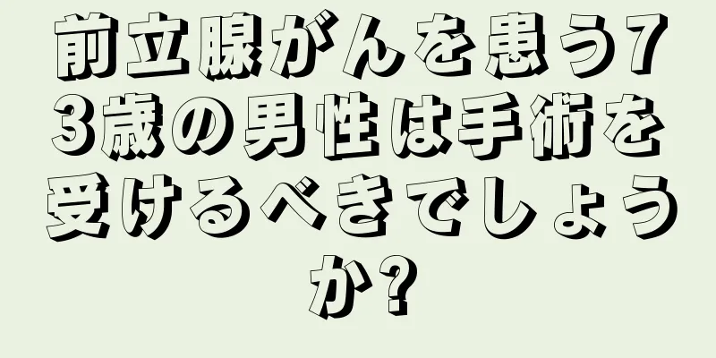 前立腺がんを患う73歳の男性は手術を受けるべきでしょうか?