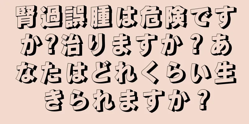 腎過誤腫は危険ですか?治りますか？あなたはどれくらい生きられますか？