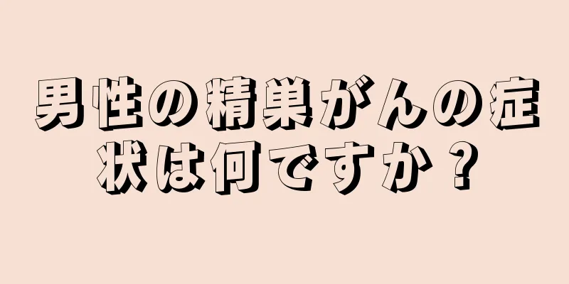 男性の精巣がんの症状は何ですか？