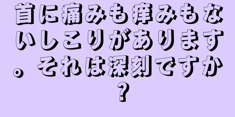 首に痛みも痒みもないしこりがあります。それは深刻ですか？