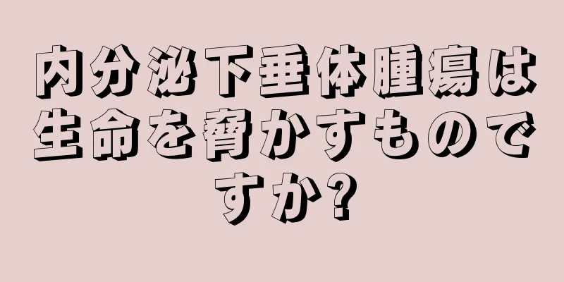 内分泌下垂体腫瘍は生命を脅かすものですか?