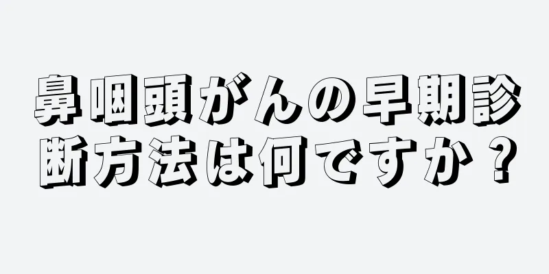 鼻咽頭がんの早期診断方法は何ですか？