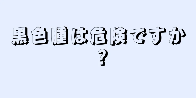 黒色腫は危険ですか？