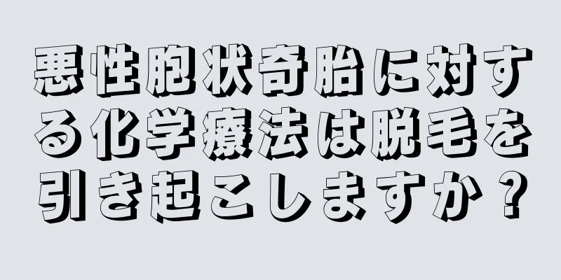 悪性胞状奇胎に対する化学療法は脱毛を引き起こしますか？