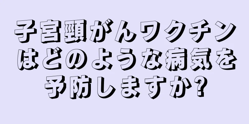 子宮頸がんワクチンはどのような病気を予防しますか?