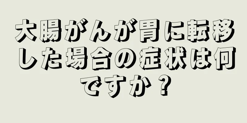 大腸がんが胃に転移した場合の症状は何ですか？