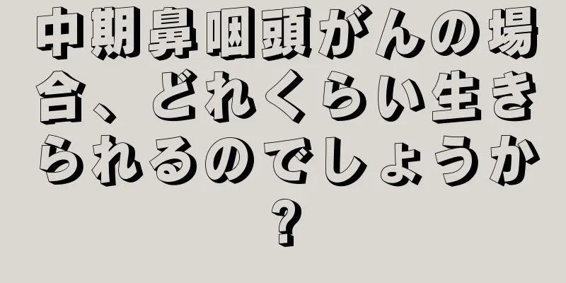 中期鼻咽頭がんの場合、どれくらい生きられるのでしょうか?