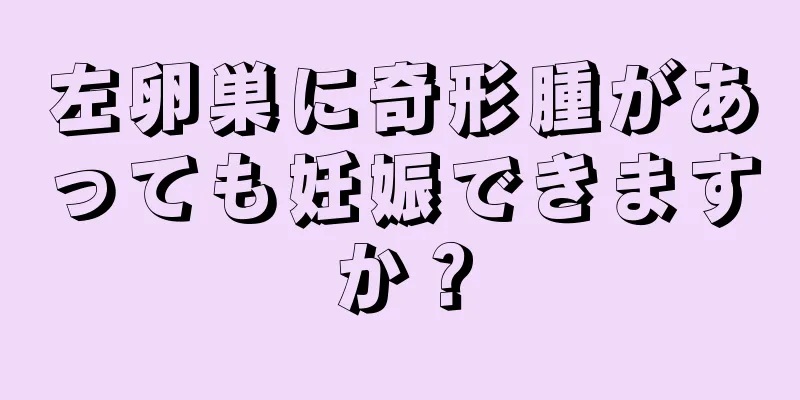 左卵巣に奇形腫があっても妊娠できますか？
