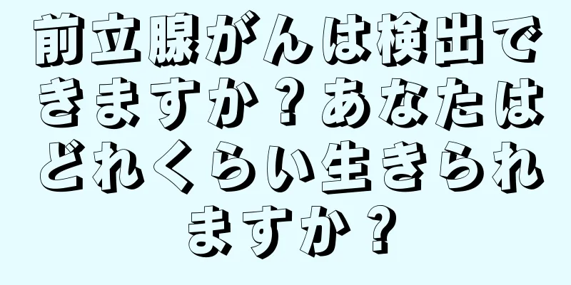 前立腺がんは検出できますか？あなたはどれくらい生きられますか？